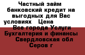 Частный займ, банковский кредит на выгодных для Вас условиях › Цена ­ 3 000 000 - Все города Услуги » Бухгалтерия и финансы   . Свердловская обл.,Серов г.